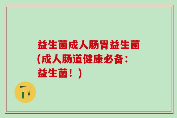 益生菌成人肠胃益生菌(成人肠道健康必备:益生菌!) 益生菌成人肠胃益生菌(成人肠道健康必备:益生菌!)