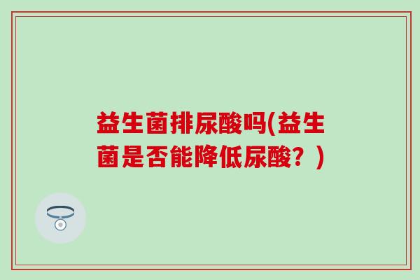 益生菌排尿酸吗(益生菌是否能降低尿酸？)