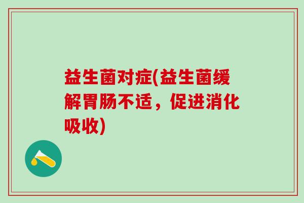 益生菌对症(益生菌缓解胃肠不适，促进消化吸收)