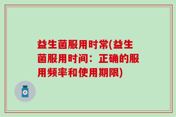 益生菌服用时常(益生菌服用时间：正确的服用频率和使用期限)