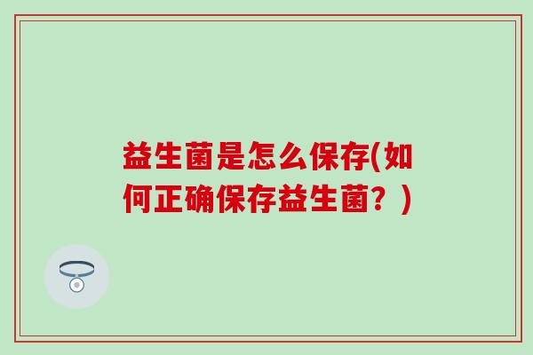 益生菌是怎么保存(如何正确保存益生菌？)