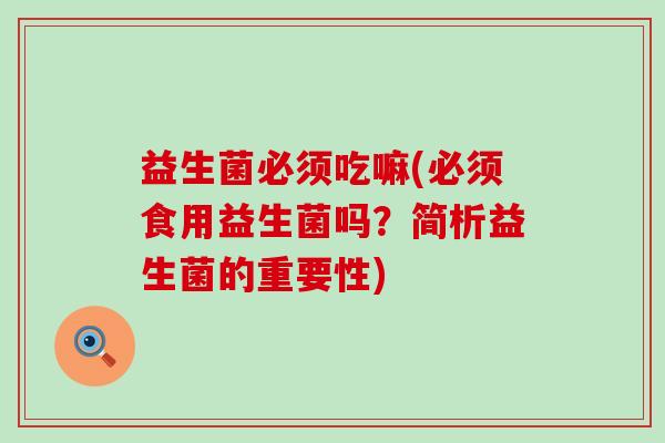 益生菌必须吃嘛(必须食用益生菌吗？简析益生菌的重要性)