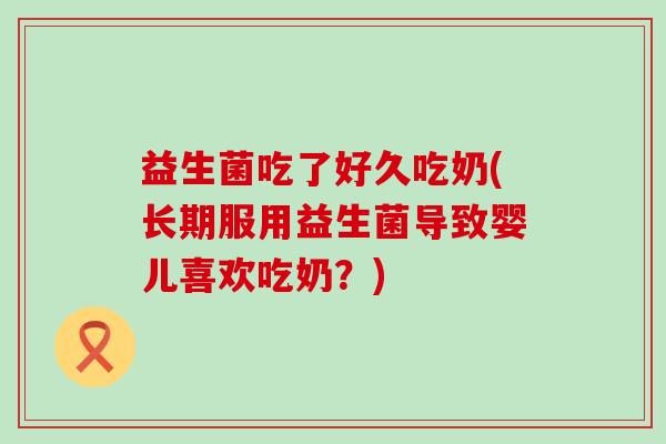 益生菌吃了好久吃奶(长期服用益生菌导致婴儿喜欢吃奶？)