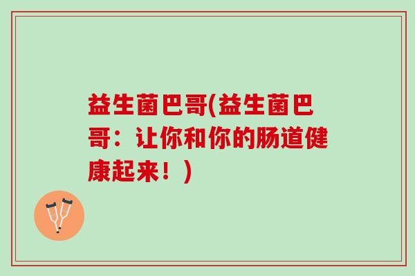 益生菌巴哥(益生菌巴哥：让你和你的肠道健康起来！)