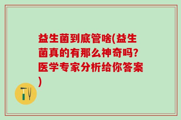 益生菌到底管啥(益生菌真的有那么神奇吗？医学专家分析给你答案)