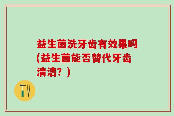 益生菌洗牙齿有效果吗(益生菌能否替代牙齿清洁？)