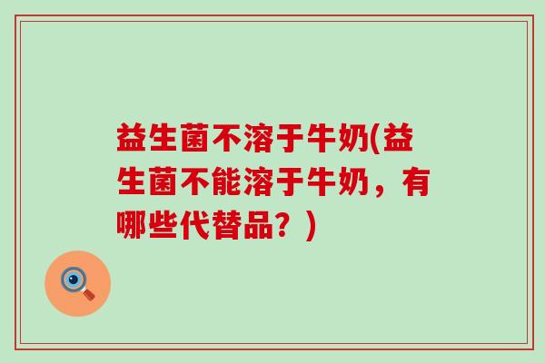益生菌不溶于牛奶(益生菌不能溶于牛奶，有哪些代替品？)