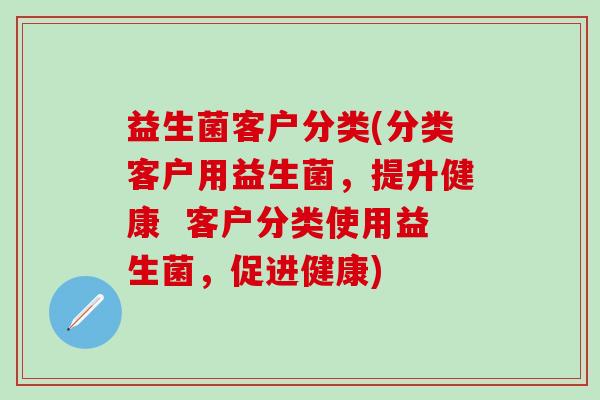 益生菌客户分类(分类客户用益生菌，提升健康  客户分类使用益生菌，促进健康)
