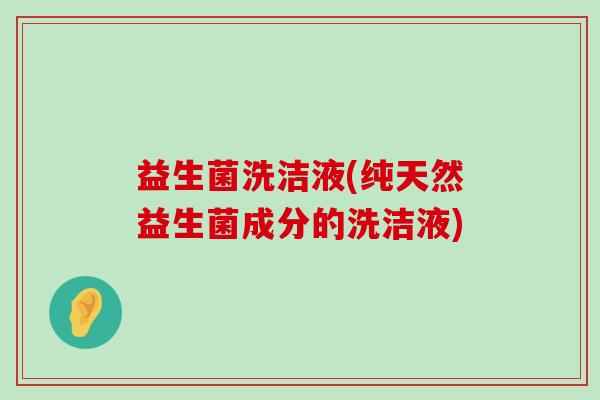 益生菌洗洁液(纯天然益生菌成分的洗洁液)