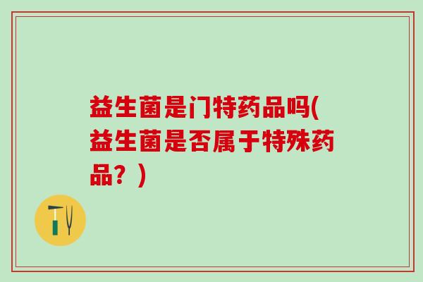 益生菌是门特药品吗(益生菌是否属于特殊药品？)