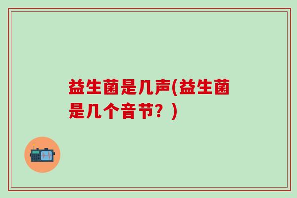 益生菌是几声(益生菌是几个音节？)