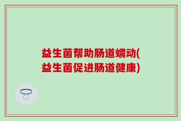益生菌帮助肠道蠕动(益生菌促进肠道健康)
