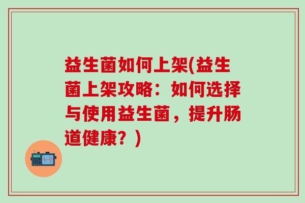 益生菌如何上架(益生菌上架攻略：如何选择与使用益生菌，提升肠道健康？)