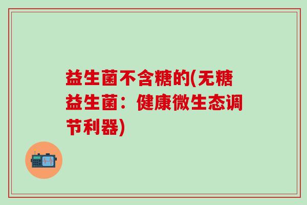 益生菌不含糖的(无糖益生菌：健康微生态调节利器)