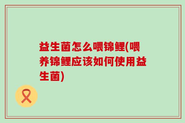 益生菌怎么喂锦鲤(喂养锦鲤应该如何使用益生菌)