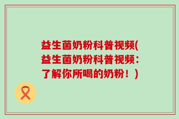 益生菌奶粉科普视频(益生菌奶粉科普视频：了解你所喝的奶粉！)