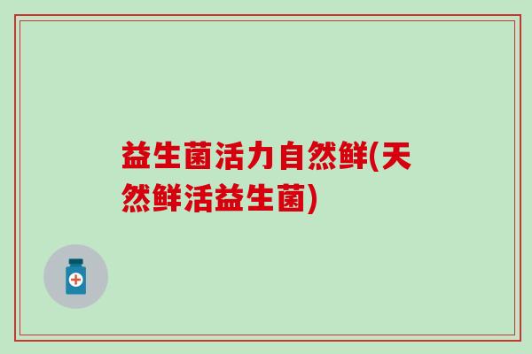 益生菌活力自然鲜(天然鲜活益生菌)