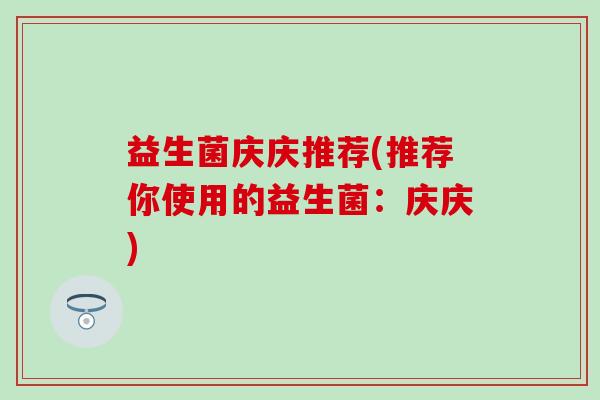 益生菌庆庆推荐(推荐你使用的益生菌：庆庆)