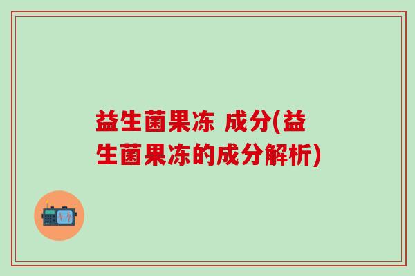 益生菌果冻 成分(益生菌果冻的成分解析)