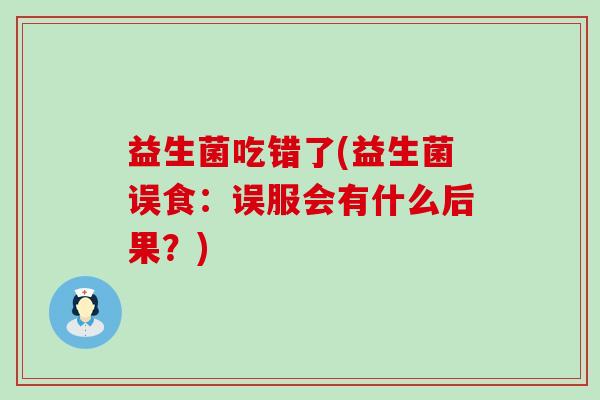 益生菌吃错了(益生菌误食：误服会有什么后果？)