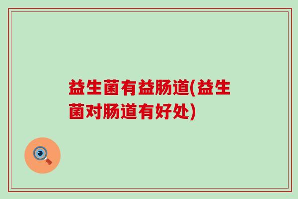 益生菌有益肠道(益生菌对肠道有好处)