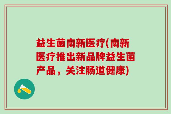 益生菌南新医疗(南新医疗推出新品牌益生菌产品，关注肠道健康)