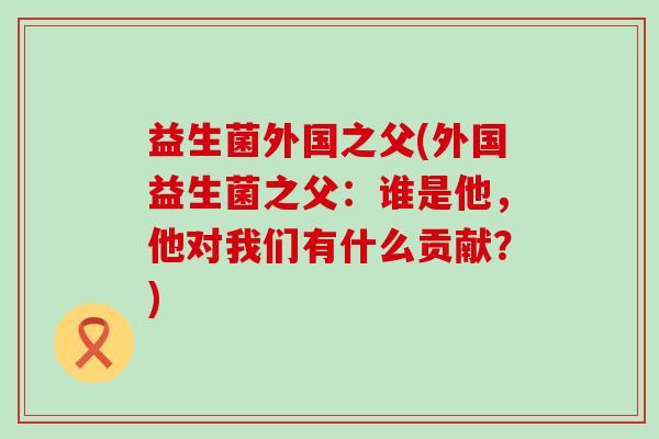 益生菌外国之父(外国益生菌之父：谁是他，他对我们有什么贡献？)