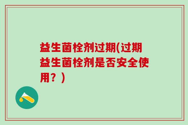 益生菌栓剂过期(过期益生菌栓剂是否安全使用？)