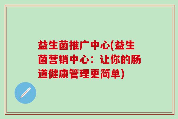 益生菌推广中心(益生菌营销中心：让你的肠道健康管理更简单)