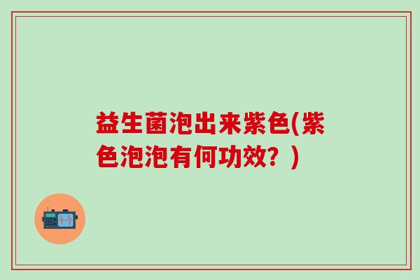益生菌泡出来紫色(紫色泡泡有何功效？)