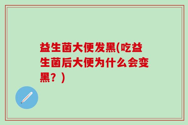 益生菌大便发黑(吃益生菌后大便为什么会变黑？)