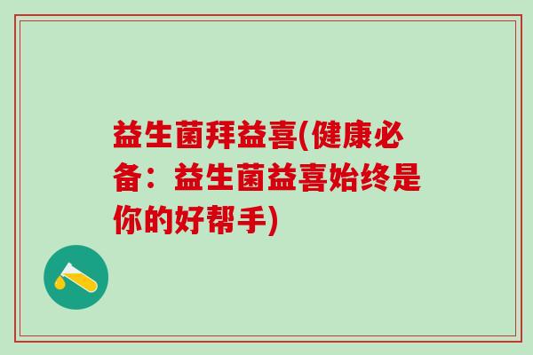 益生菌拜益喜(健康必备：益生菌益喜始终是你的好帮手)