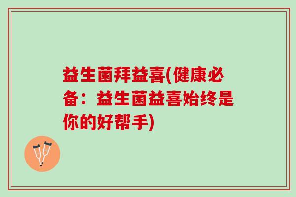 益生菌拜益喜(健康必备：益生菌益喜始终是你的好帮手)