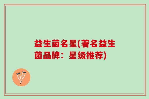 益生菌名星(著名益生菌品牌：星级推荐)
