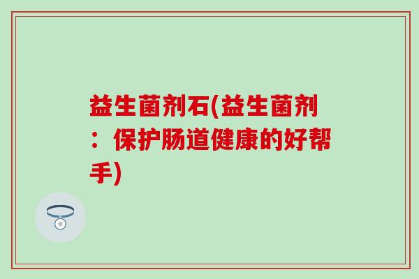 益生菌剂石(益生菌剂：保护肠道健康的好帮手)