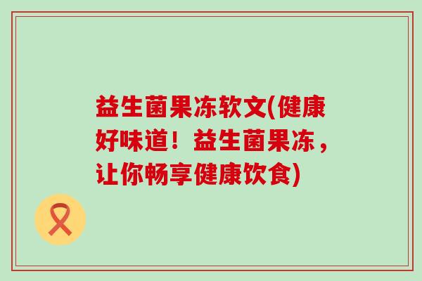 益生菌果冻软文(健康好味道!益生菌果冻,让你畅享健康饮食) 益生菌果冻软文(健康好味道!益生菌果冻,让你畅享健康饮食)