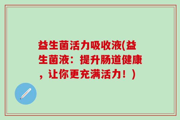 益生菌活力吸收液(益生菌液：提升肠道健康，让你更充满活力！)