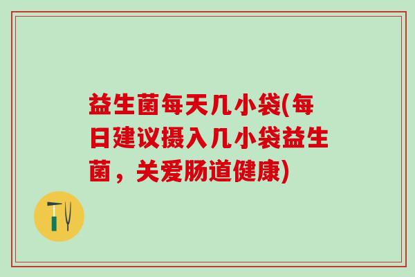 益生菌每天几小袋(每日建议摄入几小袋益生菌,关爱肠道健康) 益生菌每天几小袋(每日建议摄入几小袋益生菌,关爱肠道健康)