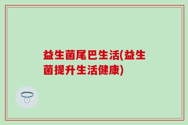 益生菌尾巴生活(益生菌提升生活健康)
