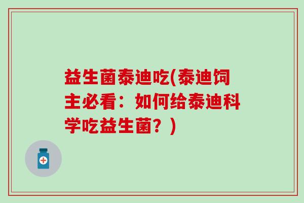 益生菌泰迪吃(泰迪饲主必看：如何给泰迪科学吃益生菌？)