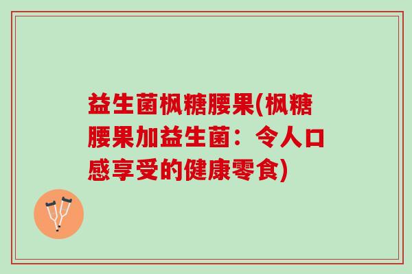 益生菌枫糖腰果(枫糖腰果加益生菌：令人口感享受的健康零食)