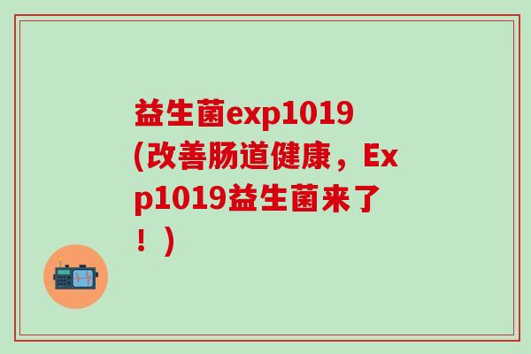 益生菌exp1019(改善肠道健康，Exp1019益生菌来了！)