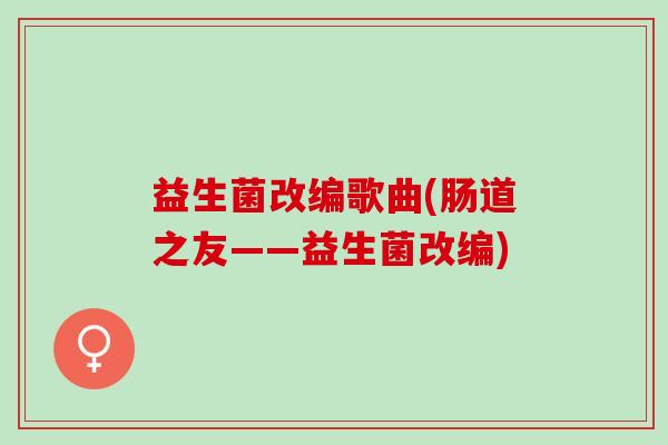 益生菌改编歌曲(肠道之友——益生菌改编)