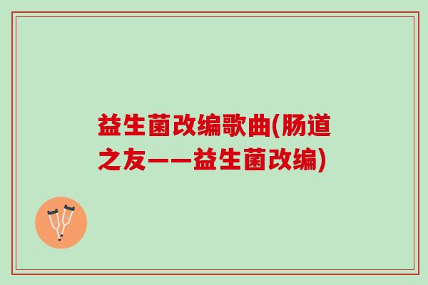 益生菌改编歌曲(肠道之友——益生菌改编)