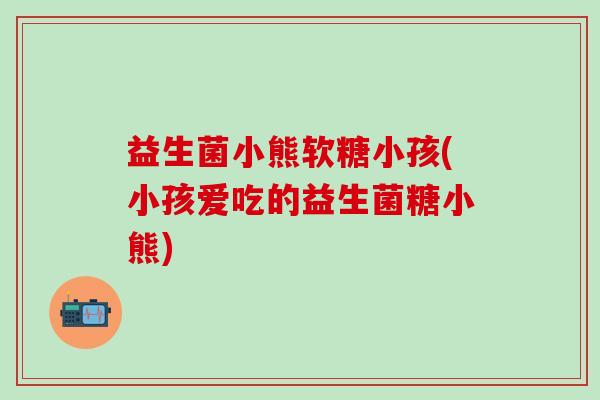 益生菌小熊软糖小孩(小孩爱吃的益生菌糖小熊)