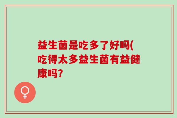 益生菌是吃多了好吗(吃得太多益生菌有益健康吗? 益生菌是吃多了好吗(吃得太多益生菌有益健康吗?