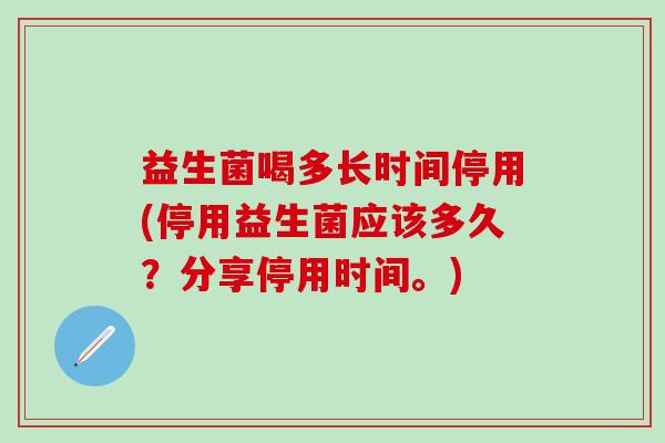 益生菌喝多长时间停用(停用益生菌应该多久？分享停用时间。)