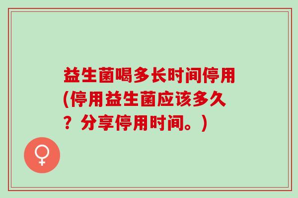 益生菌喝多长时间停用(停用益生菌应该多久？分享停用时间。)