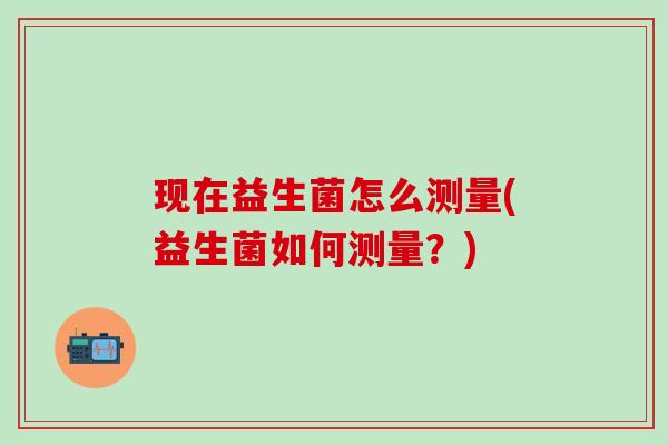 现在益生菌怎么测量(益生菌如何测量？)