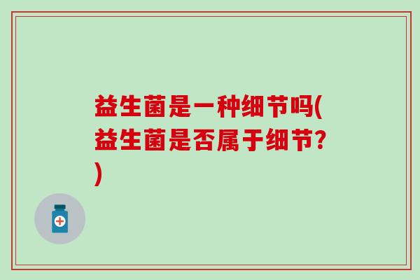 益生菌是一种细节吗(益生菌是否属于细节？)